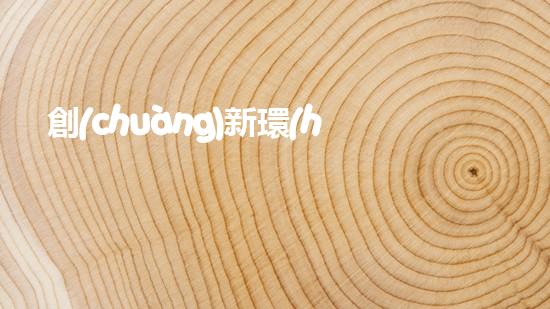創(chuàng)新環(huán)保理念，共建美好地球